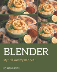 My 150 Yummy Blender Recipes: A Yummy Blender Cookbook for Your Gathering Connie Smith Author