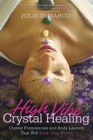 High-Vibe Crystal Healing: Crystal Frequencies and Body Layouts That Will Rock Your World Jolie DeMarco Author