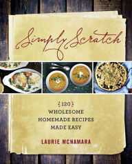 Simply Scratch: 120 Wholesome Homemade Recipes Made Easy Laurie McNamara Author