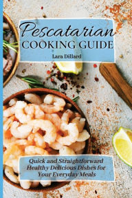 Pescatarian Cooking Guide: Quick and straightforward Healthy Delicious Dishes for your everyday meals Lara Dillard Author