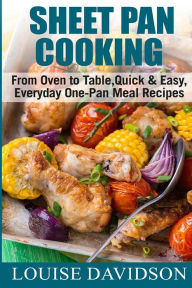 Sheet Pan Cooking ***Color Edition***: From Oven to Table, Quick & Easy, Everyday, One-Pan Meal Recipes Louise Davidson Author