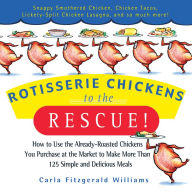 Rotisserie Chickens to the Rescue!: How to Use the Already-Roasted Chickens You Purchase at the Market to Make More Than 125 Simple and Delicious Meal