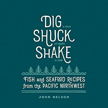 Dig - Shuck - Shake : Fish and Seafood Recipes from the Pacific Northwest by John Nelson