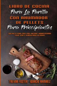 Libro De Cocina Para La Parrilla Con Ahumador De Pellets Para Principiantes: Guía Fácil De Seguir, Paso A Paso, Para Asar Y Ahumar Deliciosos Platos