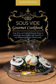 Sous Vide Gourmet Cookbook: Easy, Tasty, and Foolproof Gourmet Recipes to Cook Perfect Meat, Seafood, and Vegetables in Low Temperature for Your Whole