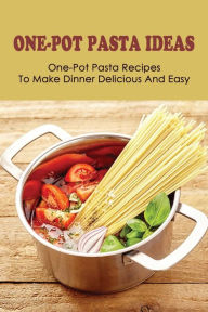 One-Pot Pasta Ideas: One-Pot Pasta Recipes To Make Dinner Delicious And Easy: How To Preparing Tasty One-Pot Pasta Recipes Galen Box Author