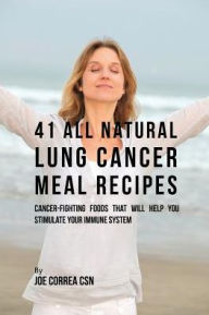 41 All Natural Lung Cancer Meal Recipes: Cancer-Fighting Foods That Will Help You Stimulate Your Immune System Joe Correa Author