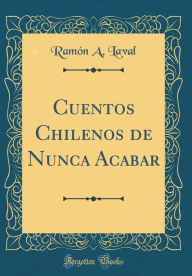 Cuentos Chilenos de Nunca Acabar (Classic Reprint) Ramón A. Laval Author