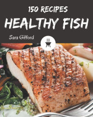 150 Healthy Fish Recipes: Let's Get Started with The Best Healthy Fish Cookbook! Sara Gifford Author