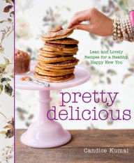 Pretty Delicious: Lean and Lovely Recipes for a Healthy, Happy New You: A Cookbook Candice Kumai Author
