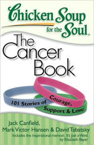 Chicken Soup for the Soul: The Cancer Book: 101 Stories of Courage, Support & Love Jack Canfield Author