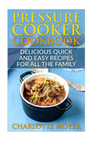 Pressure Cooker: Dump Dinners: Delicious Quick and Easy Recipes for all the Family (Cookbook, Quick Meals, Slow Cooker, Crock Pot) Charlotte Moyer Aut