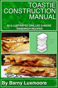 Toastie Construction Manual: 50 Illustrated Grilled Cheese Sandwich Recipes Barny Luxmoore Author