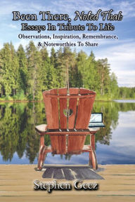 Been There, Noted That: Essays in Tribute to Life: Observations, Inspiration, Remembrance, & Noteworthies to Share Stephen Geez Author