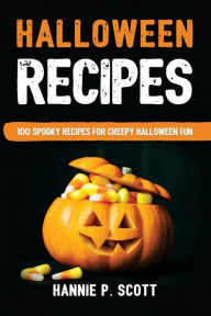Halloween Recipes: 100 Spooky Recipes For Creepy Halloween Fun Hannie P Scott Author