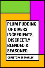 Plum Pudding: Of Divers Ingredients, Discreetly Blended & Seasoned Christopher Morley Author