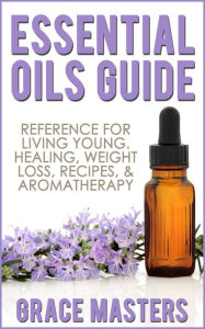Essential Oils Guide: Reference for Living Young, Healing, Weight Loss, Recipes & Aromatherapy Grace Masters Author