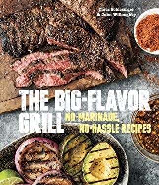 The Big-Flavor Grill : No-Marinade, No-Hassle Recipes for Delicious Steaks, Chicken, Ribs, Chops, Vegetables, Shrimp, and Fish [a Cookbook]