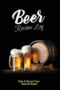 Beer Review Log: Beer Tasting Record, Beers Journal, Beer Lovers Gift, Logbook, Book, Notebook Dayna Playner Author