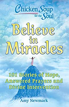 Chicken Soup for the Soul: Believe in Miracles : 101 Stories of Hope, Answered Prayers and Divine Intervention by Amy Newmark