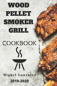 Wood Pellet Smoker Grill Cookbook 2019-2020: The Ultimate Wood Pellet Smoker and Grill Cookbook With 100 Delicious Recipes For Your Family and Friends