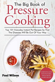 The Big Book of Pressure Cooking: Top 101 Everyday Instant Pot Recipes So That The Diseases Will Be Out Of Your Way Paul Wilson Author