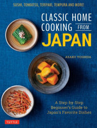 Classic Home Cooking from Japan: A Step-by-Step Beginner's Guide to Japan's Favorite Dishes: Sushi, Tonkatsu, Teriyaki, Tempura and More! Asako Yoshid
