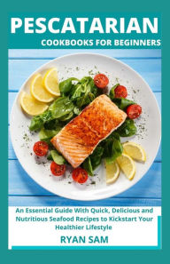 Pescatarian Cookbooks For Beginners: An Essential Guide With Quick, Delicious and Nutritious Seafood Recipes to Kickstart Your Healthier Lifestyle Rya
