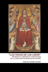 Las Venas de los Lirios: De Místicas, Visionarias y Santas Vivas en la Literatura de Granada Amelina Correa Ramón Author