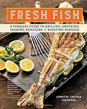 Fresh Fish : A Fearless Guide to Grilling, Shucking, Searing, Poaching, and Roasting Seafood by Jennifer Trainer Thompson