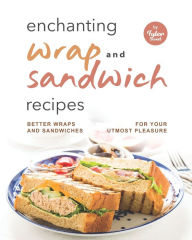 Enchanting Wrap and Sandwich Recipes: Better Wraps and Sandwiches for Your Utmost Pleasure Tyler Sweet Author
