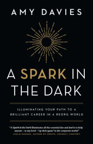 A Spark in the Dark: Illuminating Your Path to a Brilliant Career in a Reorg World Amy Davies Author