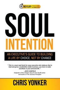 Soul Intention: An Executives Guide to Building a Life by Choice, Not by Chance Chris Yonker Author