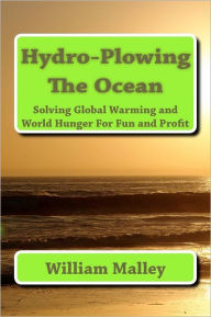 Hydro-Plowing the Ocean: Solving Global Warming and World Hunger For Fun and Profit William Eugene Malley III Author