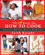 The Real Book on How to Cook: Secrets Mother Never Told You Faith Knight Author