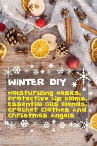 Winter DIY: Moisturizing Masks, Protective Lip Balms, Essential Oils Blends, Crochet Clothes And Christmas Angels Good Books Author