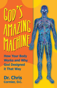 God's Amazing Machine: How Your Body Works and Why God Designed it That Way Chris Cormier D.C. Author