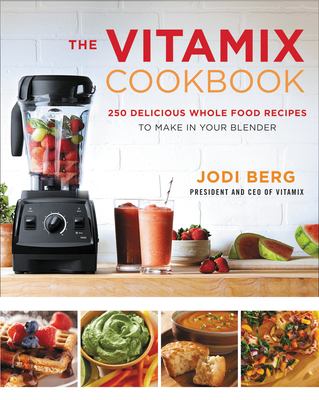 The Vitamix Cookbook : 250 Delicious Whole Food Recipes to Make in Your Blender by Jodi Berg