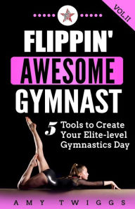 Flippin' Awesome Gymnast: 5 Tools to Create Your Elite-Level Gymnastics Day Amy Twiggs Author