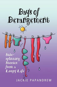 Days of Derangement: Sidesplitting Stories from a Loopy Life Jackie Papandrew Author