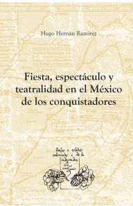 Fiesta, espectáculo y teatralidad en el México de los conquistadores Hugo Hernán RamÃrez Sierra Author