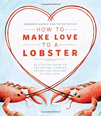 How to Make Love to a Lobster : An Eclectic Guide to the Buying, Cooking, Eating and Folklore of Shellfish by Peter, Harris, Marjorie Taylor