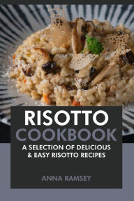 Risotto Cookbook: A Selection of Delicious & Easy Risotto Recipes Anna Ramsey Author