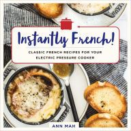 Instantly French!: Classic French Recipes for Your Electric Pressure Cooker Ann Mah Author