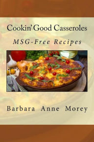 Cookin' Good Casseroles: MSG-Free Recipes Barbara Anne Morey Author