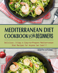 Mediterranean Diet Cookbook For Beginners: Delicious, Crispy & Easy-to-Prepare Mediterranean Diet Recipes for Anyone Can Cook!!! Edith Stone A