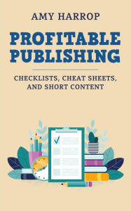 Profitable Publishing: Checklists, Cheat Sheets, and Short Content Amy Harrop Author