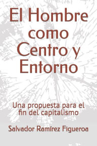 El Hombre como Centro y Entorno: Una propuesta para el fin del capitalismo Salvador Ramírez Figueroa Author