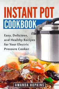 Instant Pot Cookbook: Easy, Delicious, and Healthy Recipes for Your Electric Pressure Cooker Amanda Hopkins Author