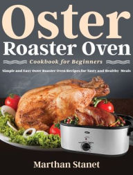 Oster Roaster Oven Cookbook for Beginners: Simple and Easy Oster Roaster Oven Recipes for Tasty and Healthy Meals Marthan Stanet Author